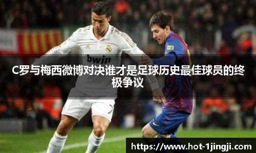 C罗与梅西微博对决谁才是足球历史最佳球员的终极争议
