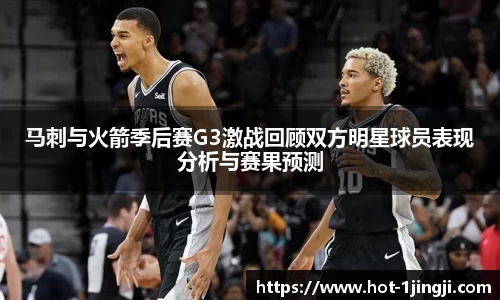 马刺与火箭季后赛G3激战回顾双方明星球员表现分析与赛果预测
